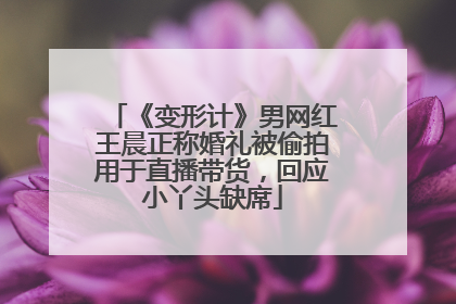 《变形计》男网红王晨正称婚礼被偷拍用于直播带货，回应小丫头缺席