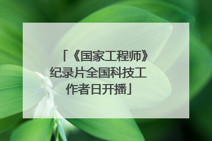 《国家工程师》纪录片全国科技工作者日开播