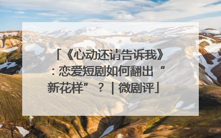《心动还请告诉我》：恋爱短剧如何翻出“新花样”？｜微剧评
