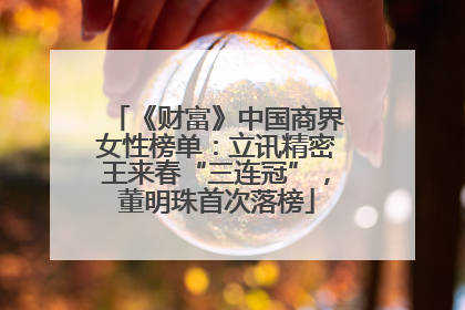 《财富》中国商界女性榜单：立讯精密王来春“三连冠”，董明珠首次落榜