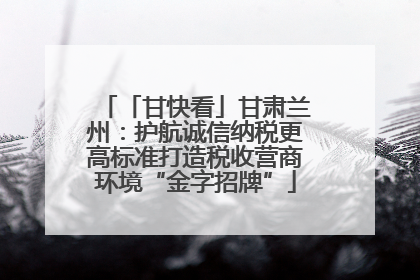 「甘快看」甘肃兰州：护航诚信纳税更高标准打造税收营商环境“金字招牌”