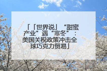 「世界说」“甜蜜产业”遇“寒冬”：美国关税政策冲击全球巧克力贸易