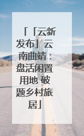 「云新发布」云南曲靖：盘活闲置用地 破题乡村旅居
