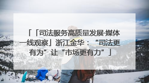 「司法服务高质量发展·媒体一线观察」浙江金华：“司法更有为”让“市场更有力”