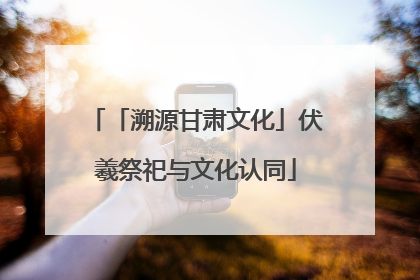 「溯源甘肃文化」伏羲祭祀与文化认同