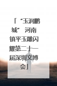 “玉润鹏城” 河南镇平玉雕闪耀第二十一届深圳文博会