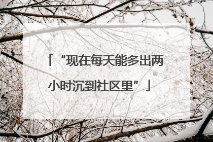 “现在每天能多出两小时沉到社区里”