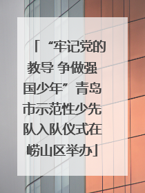 “牢记党的教导 争做强国少年”青岛市示范性少先队入队仪式在崂山区举办