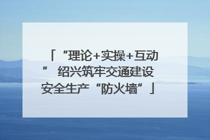“理论+实操+互动” 绍兴筑牢交通建设安全生产“防火墙”