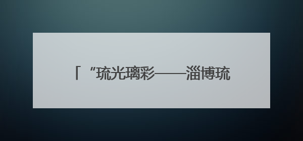 “琉光璃彩——淄博琉璃艺术展”在北京开展