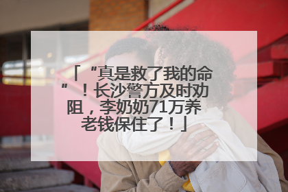 “真是救了我的命”！长沙警方及时劝阻，李奶奶71万养老钱保住了！