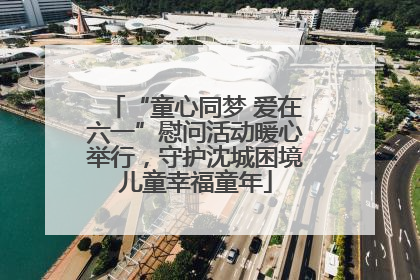 “童心同梦 爱在六一”慰问活动暖心举行，守护沈城困境儿童幸福童年