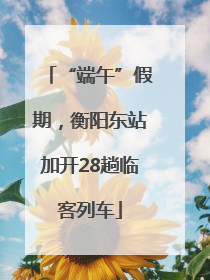 “端午”假期，衡阳东站加开28趟临客列车