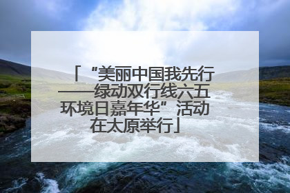 “美丽中国我先行——绿动双行线六五环境日嘉年华”活动在太原举行