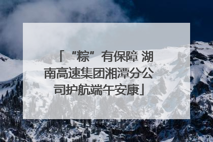 “粽”有保障 湖南高速集团湘潭分公司护航端午安康