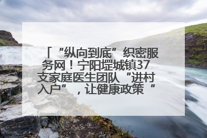 “纵向到底”织密服务网！宁阳堽城镇37支家庭医生团队“进村入户”，让健康政策“落地生根”