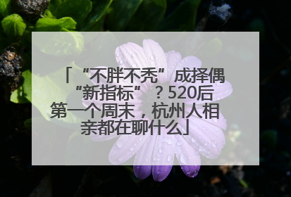 “不胖不秃”成择偶“新指标”？520后第一个周末，杭州人相亲都在聊什么