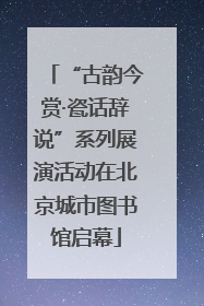 “古韵今赏·瓷话辞说”系列展演活动在北京城市图书馆启幕