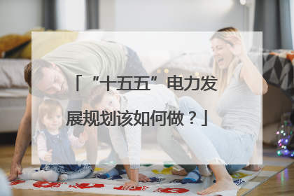 “十五五”电力发展规划该如何做？