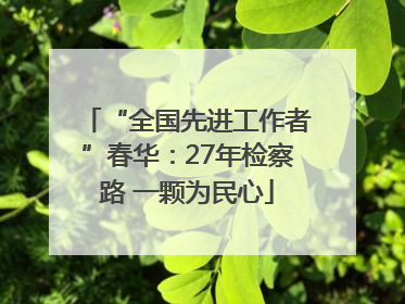 “全国先进工作者”春华：27年检察路 一颗为民心