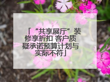 “共享展厅”装修享折扣 客户质疑承诺预算计划与实际不符