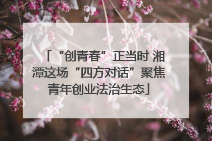 “创青春”正当时 湘潭这场“四方对话”聚焦青年创业法治生态