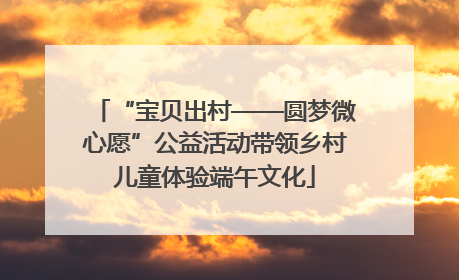 “宝贝出村——圆梦微心愿”公益活动带领乡村儿童体验端午文化