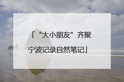 “大小朋友”齐聚宁波记录自然笔记