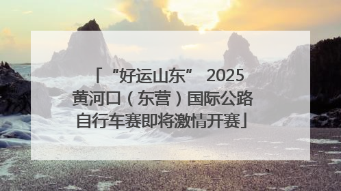 “好运山东” 2025 黄河口（东营）国际公路自行车赛即将激情开赛