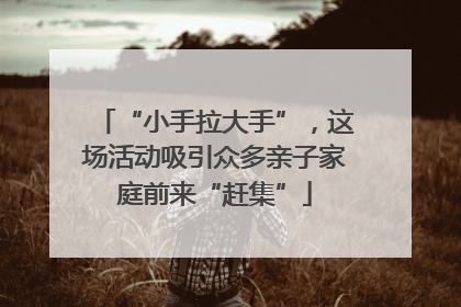 “小手拉大手”，这场活动吸引众多亲子家庭前来“赶集”
