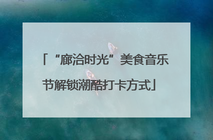 “廊洽时光”美食音乐节解锁潮酷打卡方式