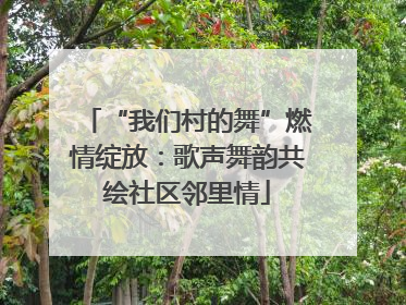 “我们村的舞”燃情绽放：歌声舞韵共绘社区邻里情