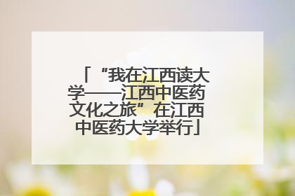 “我在江西读大学——江西中医药文化之旅”在江西中医药大学举行