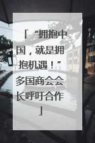 “拥抱中国，就是拥抱机遇！”多国商会会长呼吁合作