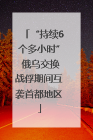 “持续6个多小时” 俄乌交换战俘期间互袭首都地区
