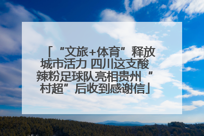 “文旅+体育”释放城市活力 四川这支酸辣粉足球队亮相贵州“村超”后收到感谢信