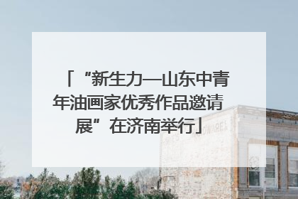“新生力—山东中青年油画家优秀作品邀请展”在济南举行