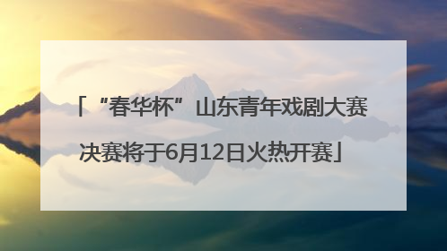 “春华杯”山东青年戏剧大赛决赛将于6月12日火热开赛