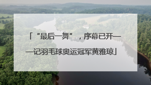 “最后一舞”，序幕已开——记羽毛球奥运冠军黄雅琼