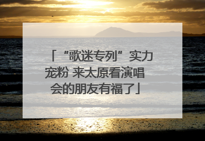 “歌迷专列”实力宠粉 来太原看演唱会的朋友有福了