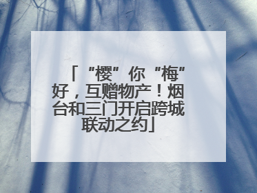 “樱”你“梅”好，互赠物产！烟台和三门开启跨城联动之约