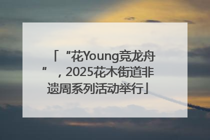 “花Young竞龙舟”，2025花木街道非遗周系列活动举行
