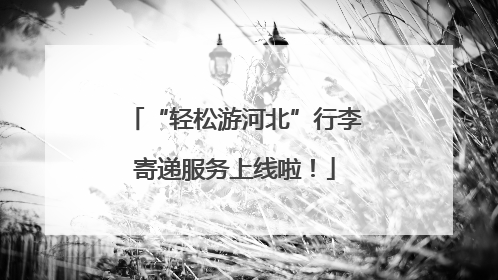 “轻松游河北”行李寄递服务上线啦！