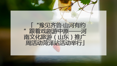 “豫见齐鲁·山河有约”跟着戏剧游中原——河南文化旅游（山东）推广周活动菏泽站活动举行