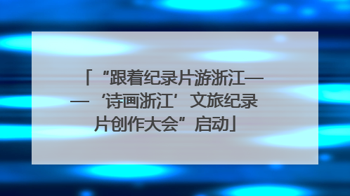 “跟着纪录片游浙江——‘诗画浙江’文旅纪录片创作大会”启动
