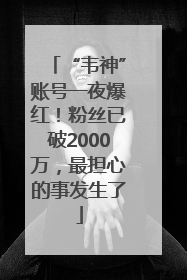 “韦神”账号一夜爆红！粉丝已破2000万，最担心的事发生了