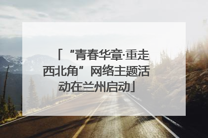 “青春华章·重走西北角”网络主题活动在兰州启动