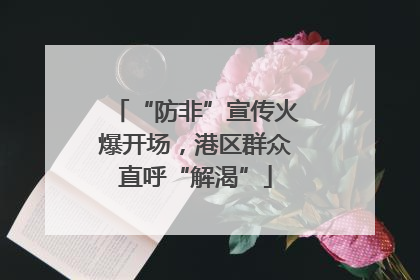 “防非”宣传火爆开场，港区群众直呼“解渴”