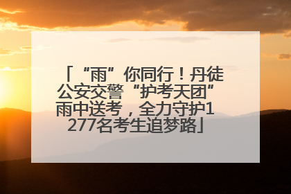 “雨”你同行！丹徒公安交警“护考天团”雨中送考，全力守护1277名考生追梦路