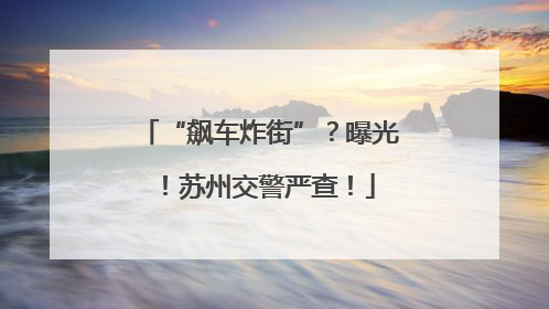 “飙车炸街”？曝光！苏州交警严查！